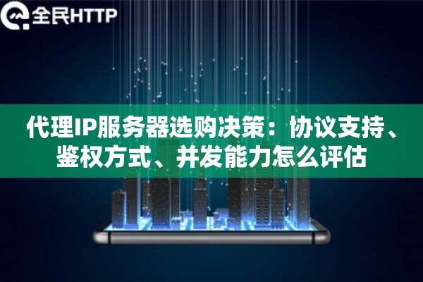 代理IP服务器选购决策：协议支持、鉴权方式、并发能力怎么评估