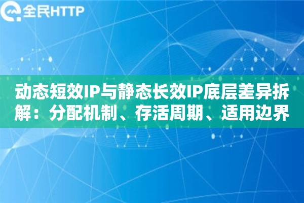 动态短效IP与静态长效IP底层差异拆解：分配机制、存活周期、适用边界