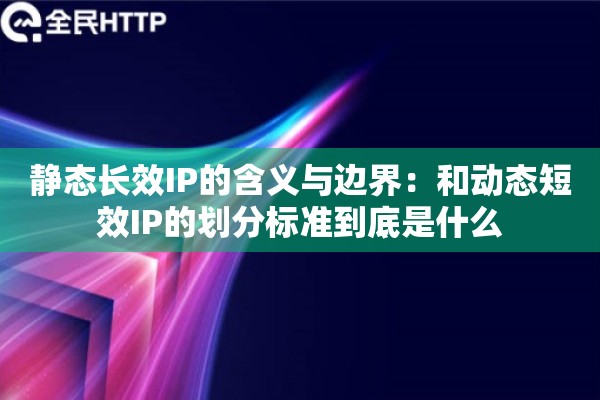 静态长效IP的含义与边界：和动态短效IP的划分标准到底是什么