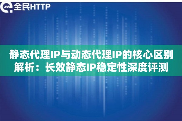 静态代理IP与动态代理IP的核心区别解析:长效静态IP稳定性深度评测 静态代理IP与动态代理IP的核心区别解析:长效静态IP稳定性深度评测