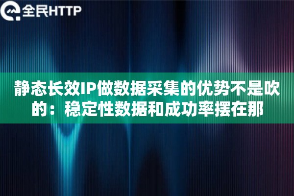 静态长效IP做数据采集的优势不是吹的:稳定性数据和成功率摆在那 静态长效IP做数据采集的优势不是吹的:稳定性数据和成功率摆在那