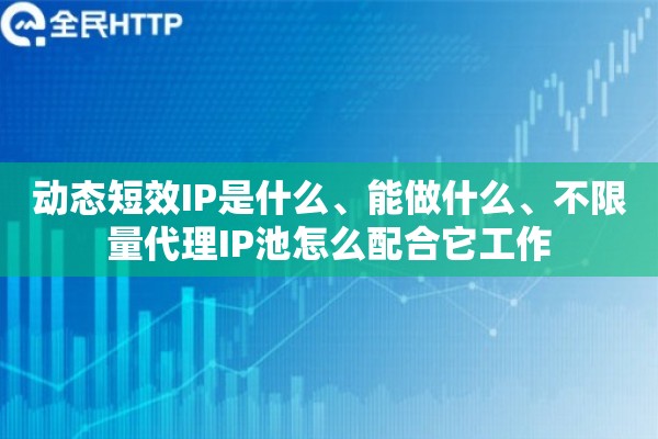 动态短效IP是什么、能做什么、不限量代理IP池怎么配合它工作 动态短效IP是什么、能做什么、不限量代理IP池怎么配合它工作