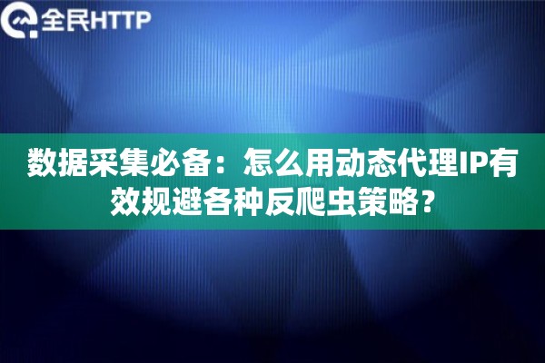 数据采集必备：怎么用动态代理IP有效规避各种反爬虫策略？