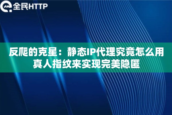 反爬的克星:静态IP代理究竟怎么用真人指纹来实现完美隐匿 反爬的克星:静态IP代理究竟怎么用真人指纹来实现完美隐匿