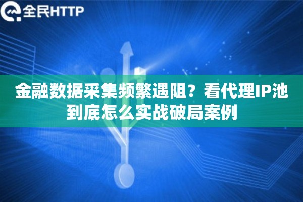 金融数据采集频繁遇阻？看代理IP池到底怎么实战破局案例