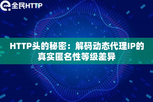 HTTP头的秘密：解码动态代理IP的真实匿名性等级差异