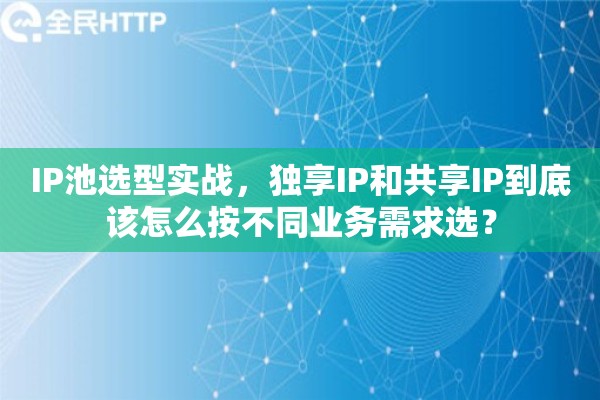 IP池选型实战,独享IP和共享IP到底该怎么按不同业务需求选? IP池选型实战,独享IP和共享IP到底该怎么按不同业务需求选?