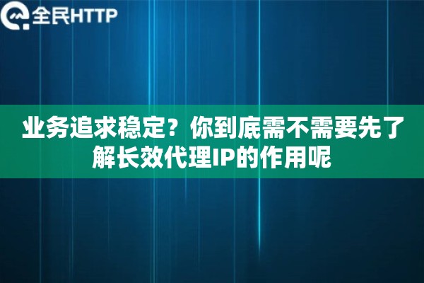 业务追求稳定？你到底需不需要先了解长效代理IP的作用呢