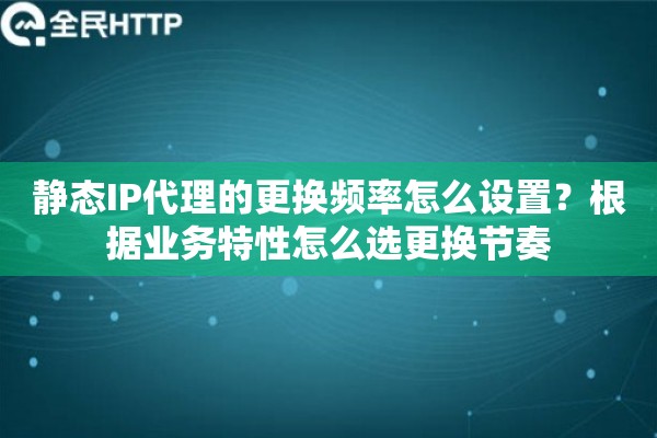 静态IP代理的更换频率怎么设置？根据业务特性怎么选更换节奏