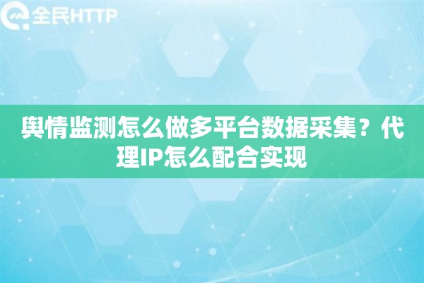 舆情监测怎么做多平台数据采集？代理IP怎么配合实现