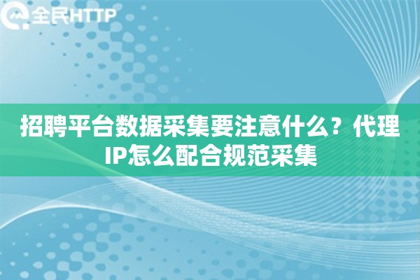 招聘平台数据采集要注意什么？代理IP怎么配合规范采集
