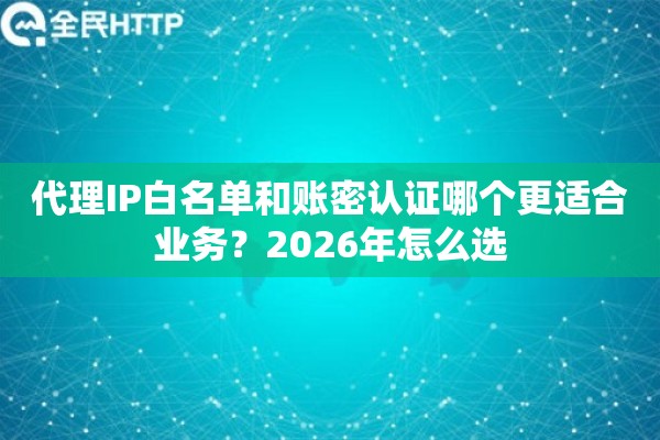 代理IP白名单和账密认证哪个更适合业务？2026年怎么选