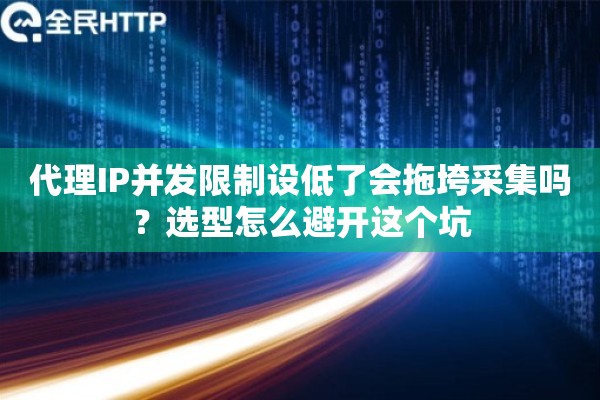 代理IP并发限制设低了会拖垮采集吗？选型怎么避开这个坑