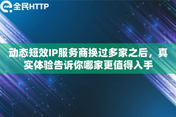 动态短效IP服务商换过多家之后，真实体验告诉你哪家更值得入手