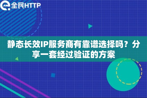 静态长效IP服务商有靠谱选择吗？分享一套经过验证的方案