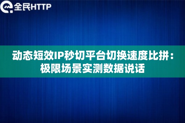 动态短效IP秒切平台切换速度比拼：极限场景实测数据说话