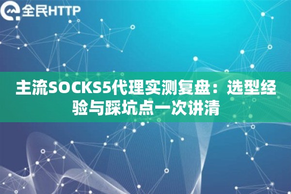 主流SOCKS5代理实测复盘：选型经验与踩坑点一次讲清
