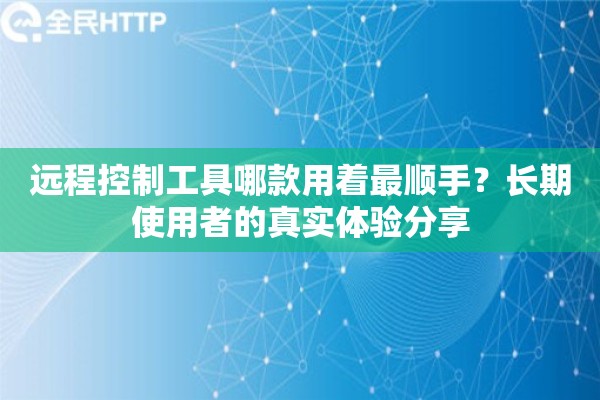 远程控制工具哪款用着最顺手？长期使用者的真实体验分享