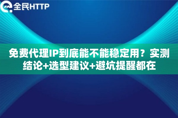 免费代理IP到底能不能稳定用？实测结论+选型建议+避坑提醒都在