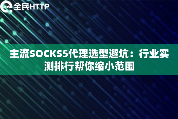 主流SOCKS5代理选型避坑：行业实测排行帮你缩小范围