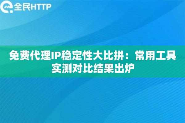 免费代理IP稳定性大比拼：常用工具实测对比结果出炉