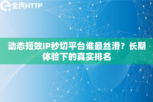 动态短效IP秒切平台谁最丝滑？长期体验下的真实排名