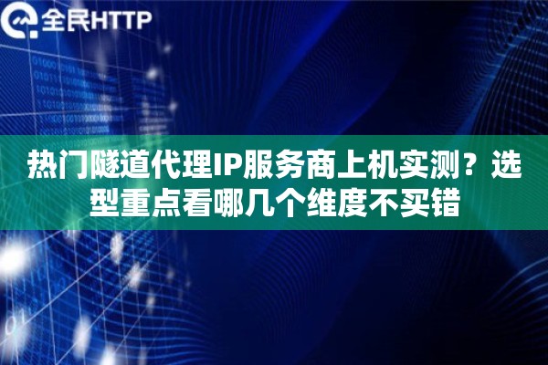 热门隧道代理IP服务商上机实测？选型重点看哪几个维度不买错