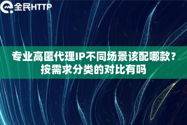 专业高匿代理IP不同场景该配哪款？按需求分类的对比有吗