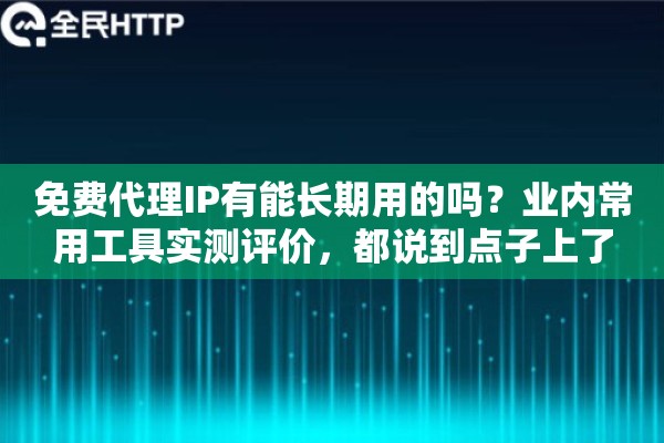 免费代理IP有能长期用的吗？业内常用工具实测评价，都说到点子上了