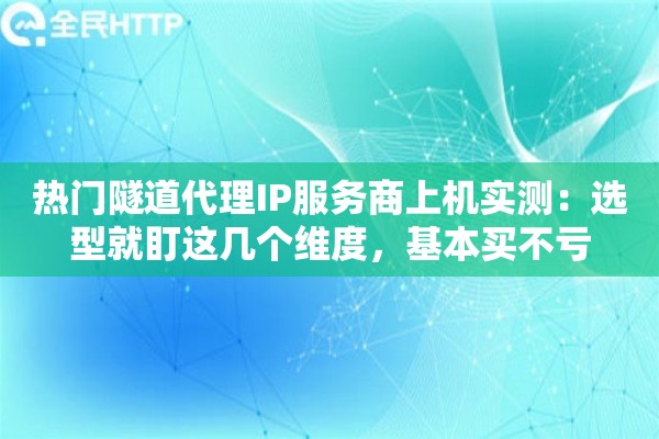 热门隧道代理IP服务商上机实测：选型就盯这几个维度，基本买不亏