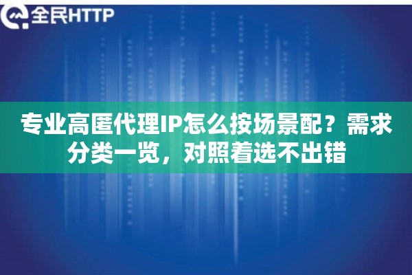 专业高匿代理IP怎么按场景配？需求分类一览，对照着选不出错