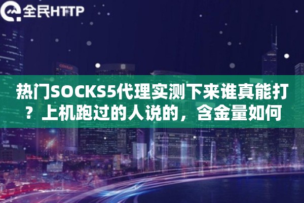 热门SOCKS5代理实测下来谁真能打？上机跑过的人说的，含金量如何