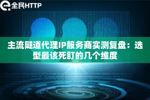 主流隧道代理IP服务商实测复盘：选型最该死盯的几个维度