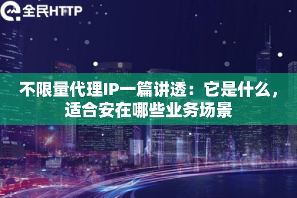 不限量代理IP一篇讲透：它是什么，适合安在哪些业务场景