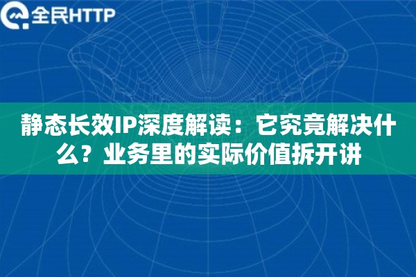 静态长效IP深度解读：它究竟解决什么？业务里的实际价值拆开讲