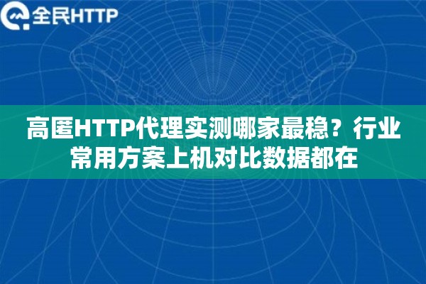 高匿HTTP代理实测哪家最稳？行业常用方案上机对比数据都在