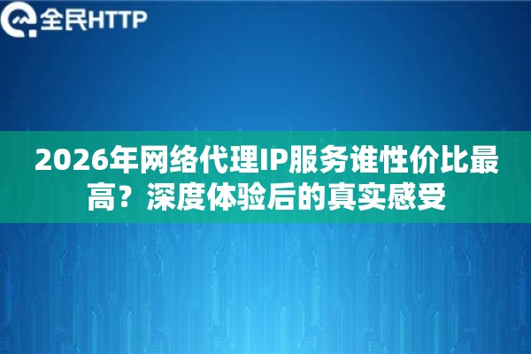 2026年网络代理IP服务谁性价比最高？深度体验后的真实感受
