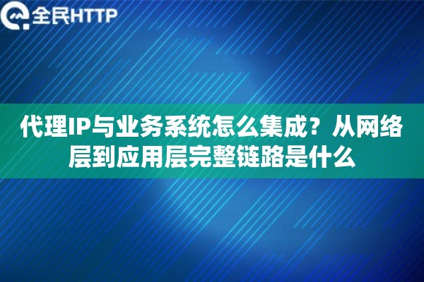 代理IP与业务系统怎么集成？从网络层到应用层完整链路是什么