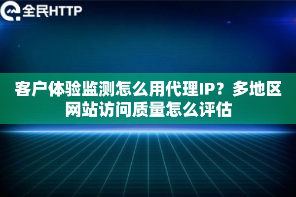 客户体验监测怎么用代理IP？多地区网站访问质量怎么评估