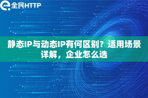 静态IP与动态IP有何区别？适用场景详解，企业怎么选