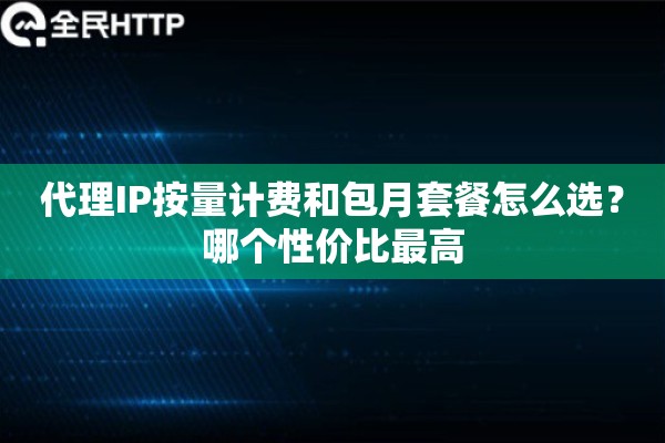代理IP按量计费和包月套餐怎么选？哪个性价比最高