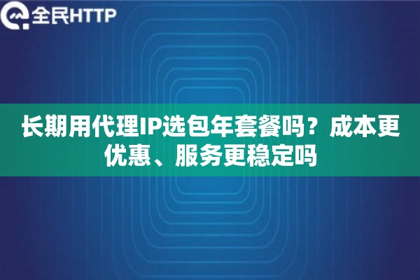 长期用代理IP选包年套餐吗？成本更优惠、服务更稳定吗