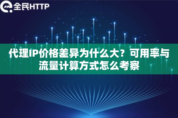 代理IP价格差异为什么大？可用率与流量计算方式怎么考察