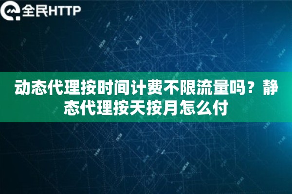 动态代理按时间计费不限流量吗？静态代理按天按月怎么付