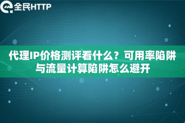 代理IP价格测评看什么？可用率陷阱与流量计算陷阱怎么避开