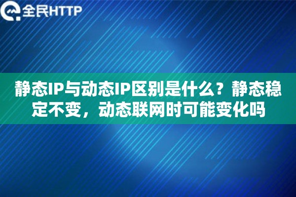 静态IP与动态IP区别是什么？静态稳定不变，动态联网时可能变化吗