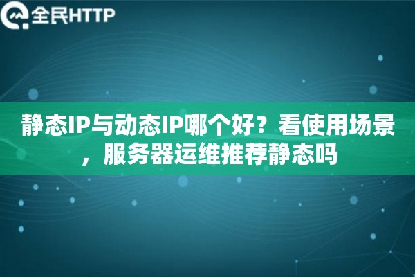 静态IP与动态IP哪个好？看使用场景，服务器运维推荐静态吗