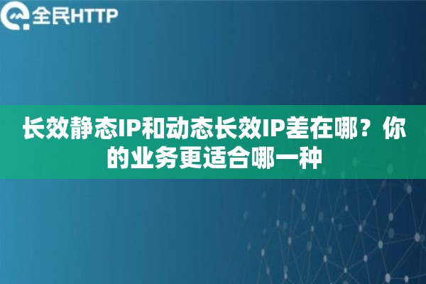 长效静态IP和动态长效IP差在哪？你的业务更适合哪一种