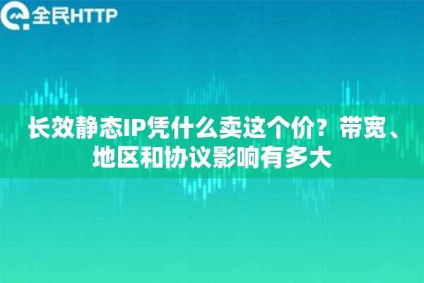 长效静态IP凭什么卖这个价？带宽、地区和协议影响有多大
