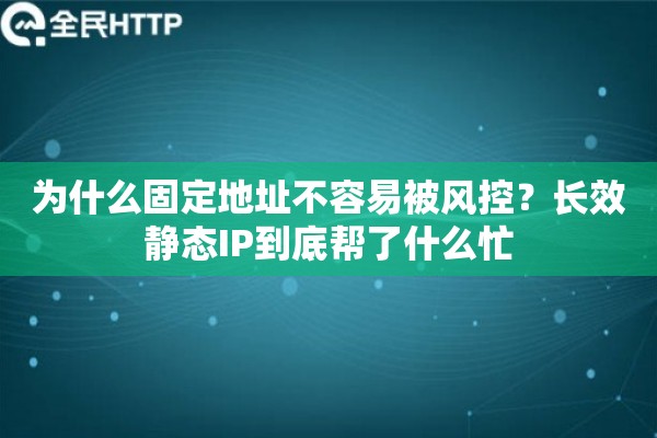 为什么固定地址不容易被风控？长效静态IP到底帮了什么忙
